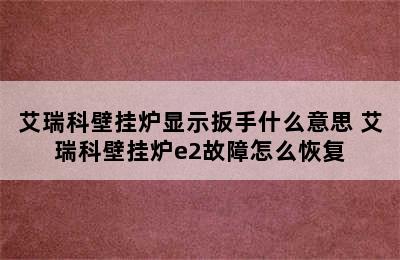 艾瑞科壁挂炉显示扳手什么意思 艾瑞科壁挂炉e2故障怎么恢复